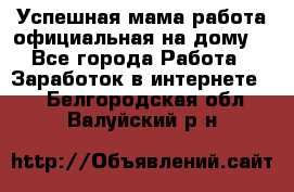 Успешная мама(работа официальная на дому) - Все города Работа » Заработок в интернете   . Белгородская обл.,Валуйский р-н